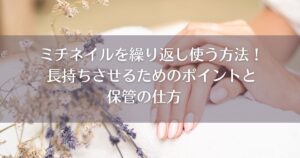 ミチネイルを繰り返し使う方法！長持ちさせるためのポイントと保管の仕方