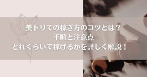 美トリでの稼ぎ方のコツとは？手順と注意点、どれくらいで稼げるかを詳しく解説！