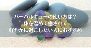 ハーバルキューの使い方は？体を温めて癒されて軽やかに過ごしたい人におすすめ