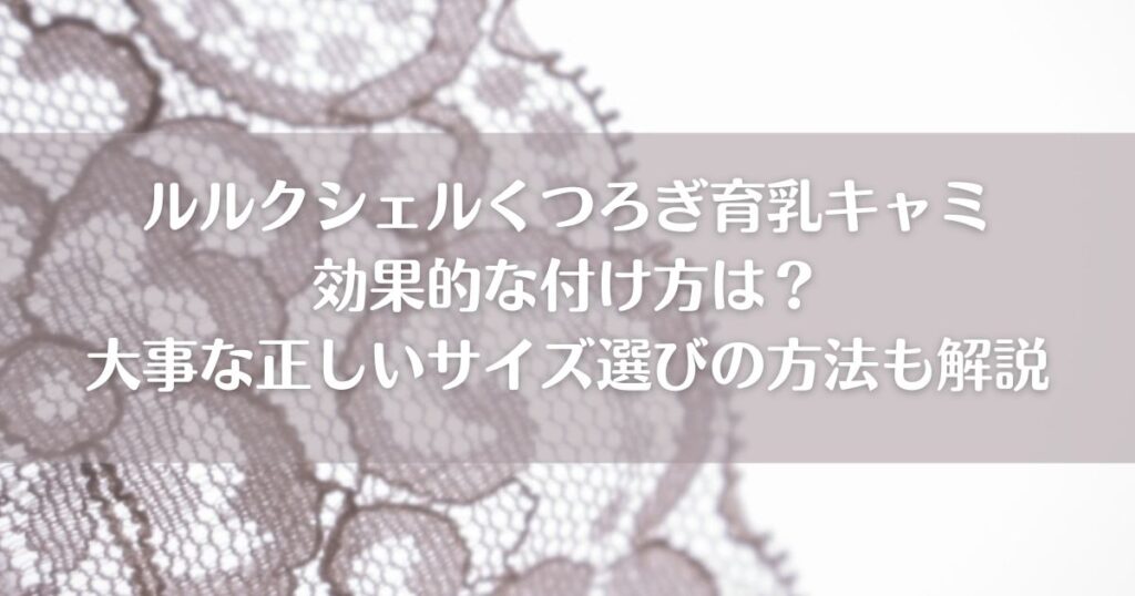 ルルクシェルくつろぎ育乳キャミの効果的な付け方は？大事な正しいサイズ選びの方法も解説