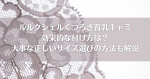 ルルクシェルくつろぎ育乳キャミの効果的な付け方は？大事な正しいサイズ選びの方法も解説