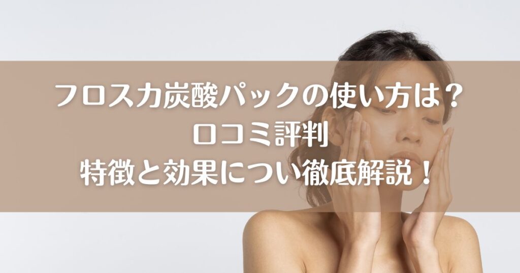 フロスカ炭酸パックの使い方は？口コミの評判と特徴と効果につい徹底解説！