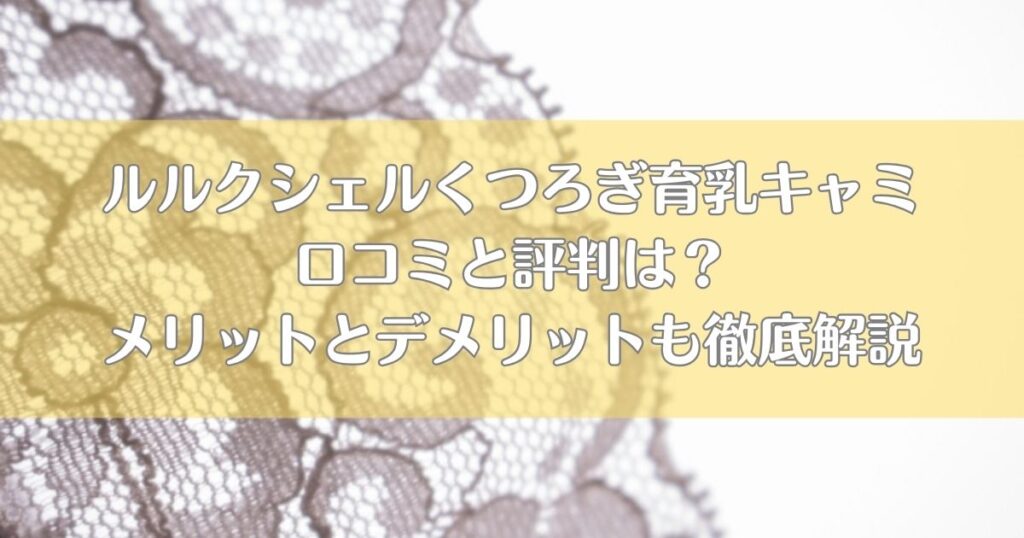 ルルクシェルくつろぎ育乳キャミ口コミと評判は？メリットとデメリットも徹底解説