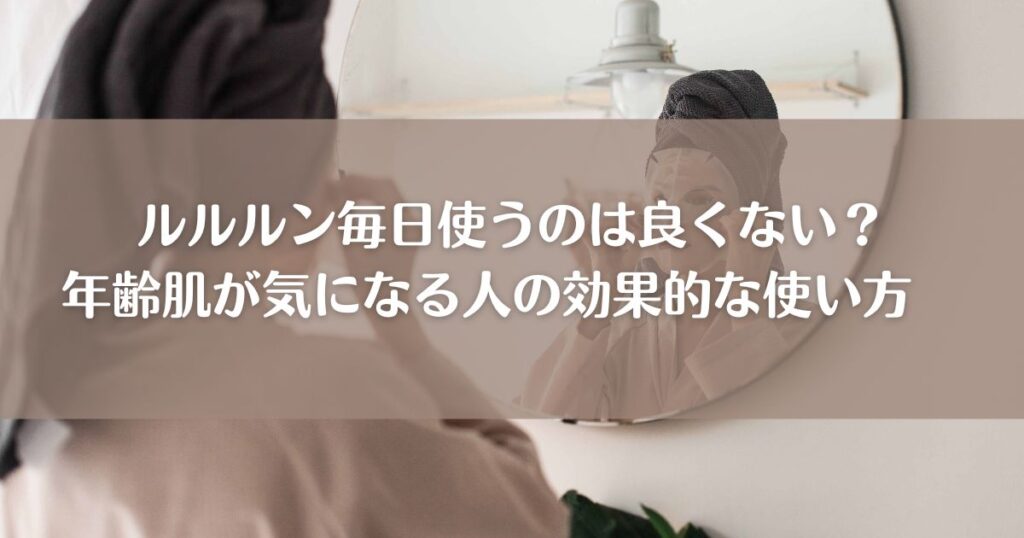 ルルルン毎日使うのは良くない？年齢肌が気になる人の効果的な使い方