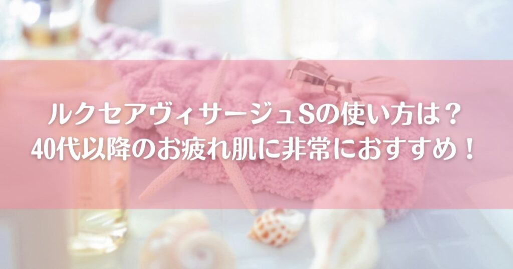 ルクセアヴィサージュSの使い方は？40代以降のお疲れ肌に非常におすすめ！