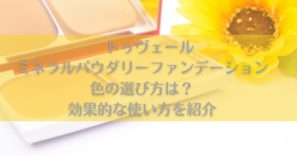 トゥヴェールミネラルパウダリーファンデーション色の選び方は？効果的な使い方を紹介