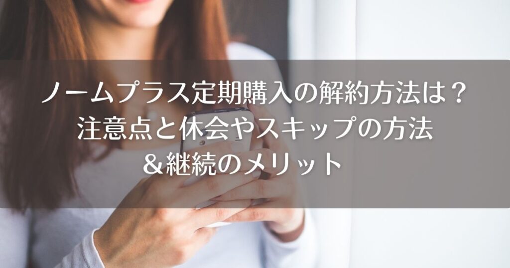 ノームプラス定期購入の解約方法は？注意点と休会やスキップの方法＆継続のメリット