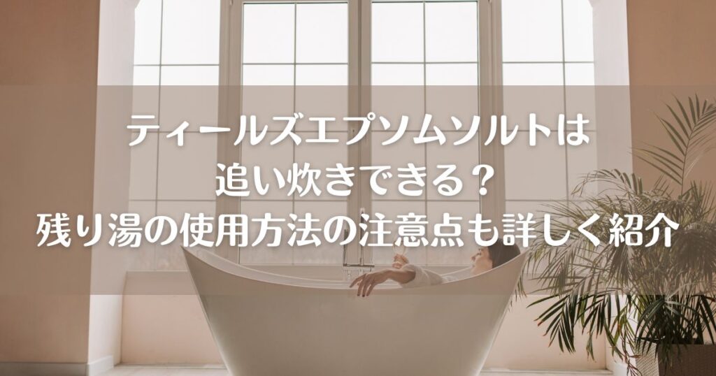 ティールズエプソムソルトは追い炊きできる？残り湯の使用方法の注意点も詳しく紹介