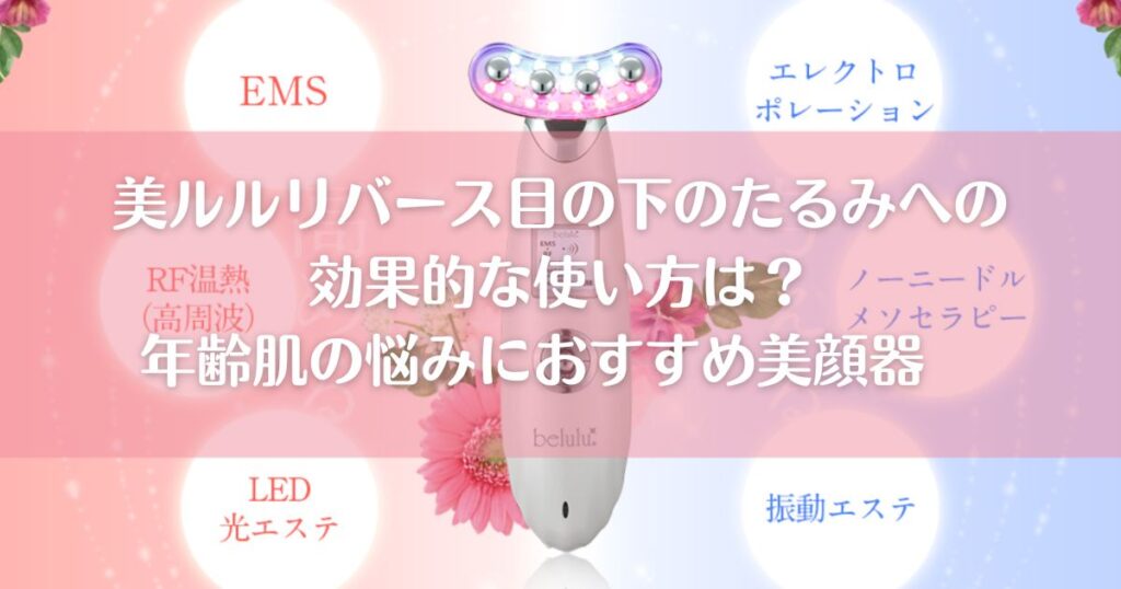 美ルルリバース目の下のたるみへの効果的な使い方は？年齢肌の悩みにおすすめ美顔器
