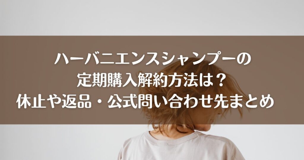 ハーバニエンスシャンプーの定期購入解約方法は？休止や返品・公式問い合わせ先まとめ