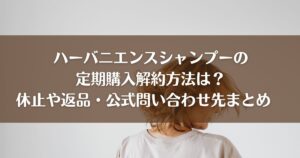 ハーバニエンスシャンプーの定期購入解約方法は？休止や返品・公式問い合わせ先まとめ