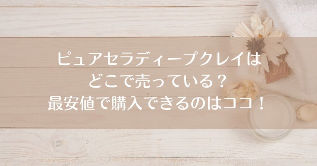 ピュアセラディープクレイはどこで売っている？最安値で購入できるのはココ！