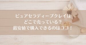 ピュアセラディープクレイはどこで売っている？最安値で購入できるのはココ！