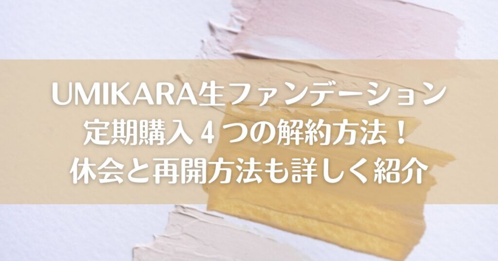 UMIKARA生ファンデーション定期購入４つの解約方法！休会と再開方法も詳しく紹介