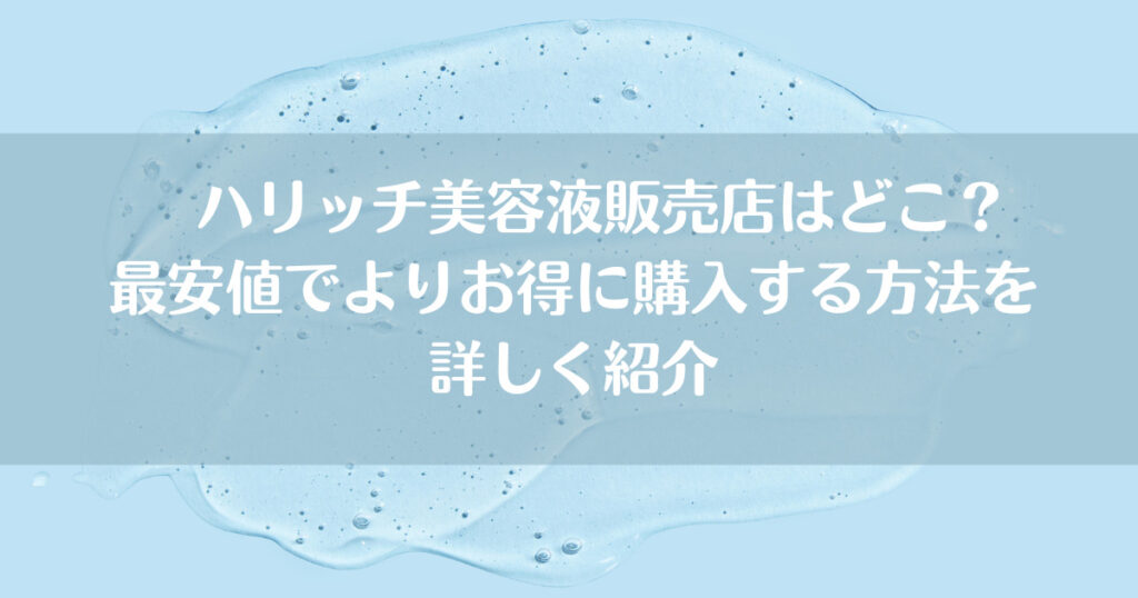 ハリッチ美容液販売店はどこ？最安値でよりお得に購入する方法を詳しく紹介